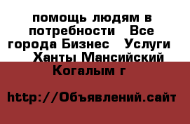 помощь людям в потребности - Все города Бизнес » Услуги   . Ханты-Мансийский,Когалым г.